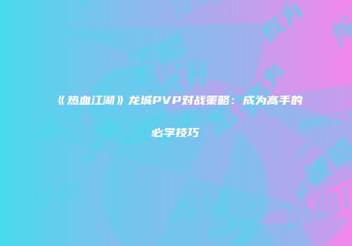 《热血江湖》龙城PVP对战策略：成为高手的必学技巧