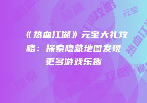 《热血江湖》元宝大礼攻略：探索隐藏地图发现更多游戏乐趣