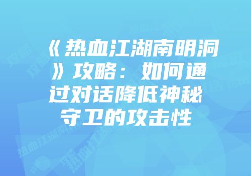 《热血江湖南明洞》攻略：如何通过对话降低神秘守卫的攻击性