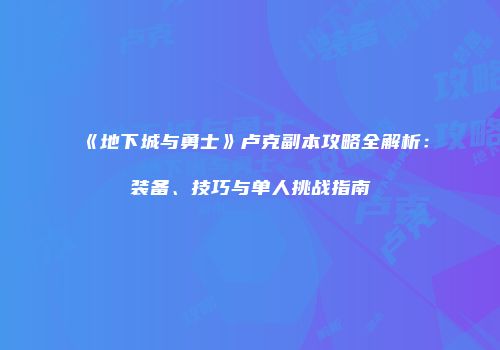 《地下城与勇士》卢克副本攻略全解析：装备、技巧与单人挑战指南