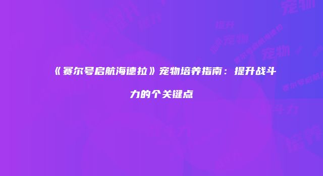 《赛尔号启航海德拉》宠物培养指南：提升战斗力的个关键点