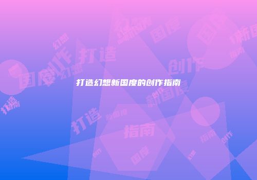 打造幻想新国度的创作指南