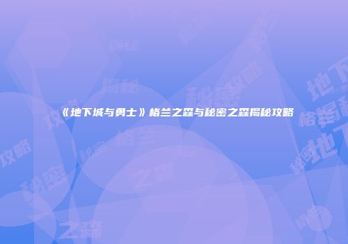 《地下城与勇士》格兰之森与秘密之森揭秘攻略