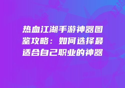 热血江湖手游神器图鉴攻略：如何选择最适合自己职业的神器