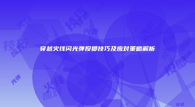 穿越火线闪光弹投掷技巧及应对策略解析