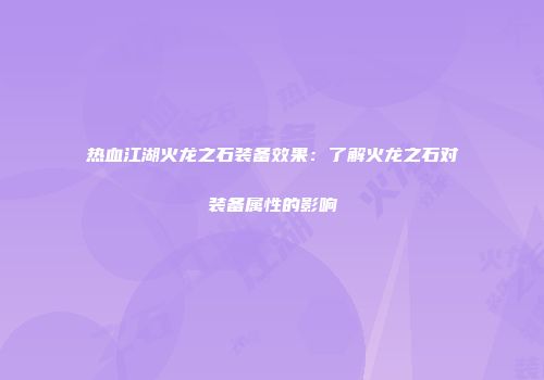 热血江湖火龙之石装备效果：了解火龙之石对装备属性的影响