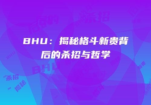 BHU：揭秘格斗新贵背后的杀招与哲学