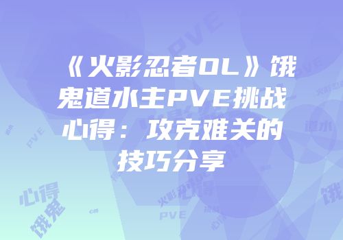 《火影忍者OL》饿鬼道水主PVE挑战心得:攻克难关的技巧分享
