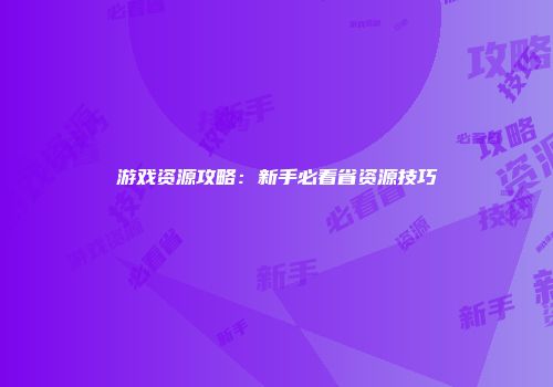 游戏资源攻略：新手必看省资源技巧