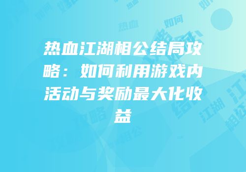 热血江湖相公结局攻略：如何利用游戏内活动与奖励最大化收益