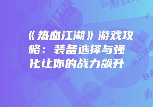 《热血江湖》游戏攻略：装备选择与强化让你的战力飙升