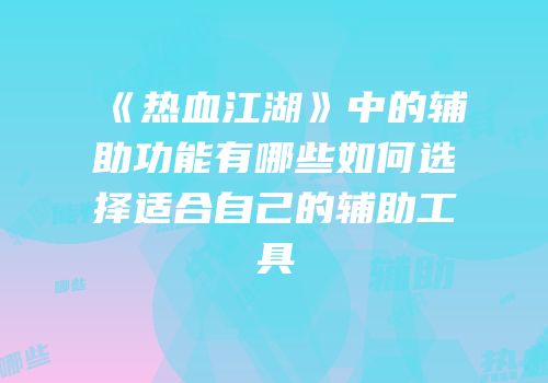 《热血江湖》中的辅助功能有哪些如何选择适合自己的辅助工具