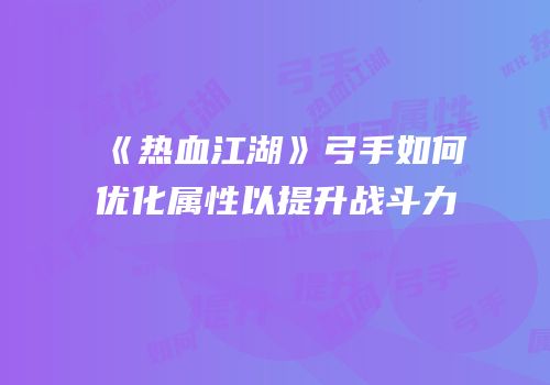 《热血江湖》弓手如何优化属性以提升战斗力