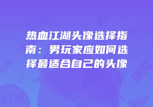 热血江湖头像选择指南：男玩家应如何选择最适合自己的头像