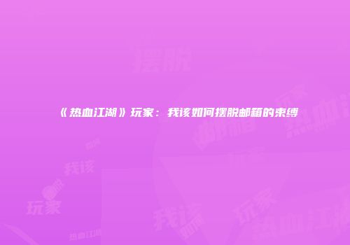 《热血江湖》玩家：我该如何摆脱邮箱的束缚