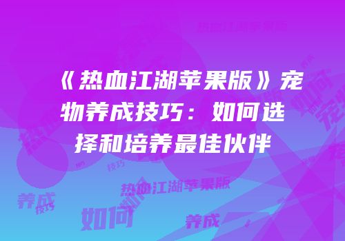 《热血江湖苹果版》宠物养成技巧：如何选择和培养最佳伙伴