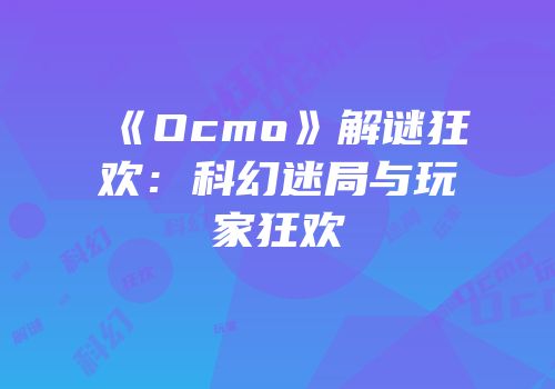 《Ocmo》解谜狂欢：科幻迷局与玩家狂欢