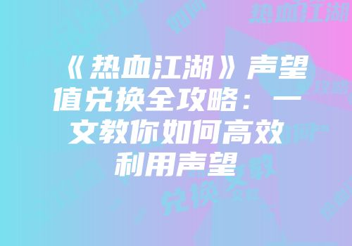 《热血江湖》声望值兑换全攻略：一文教你如何高效利用声望