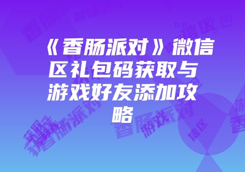 《香肠派对》微信区礼包码获取与游戏好友添加攻略