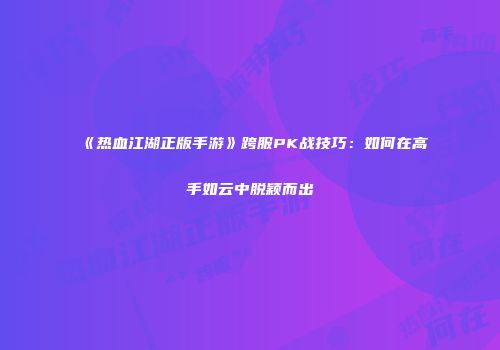 《热血江湖正版手游》跨服PK战技巧：如何在高手如云中脱颖而出