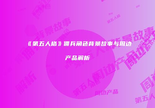 《第五人格》佣兵角色背景故事与周边产品解析