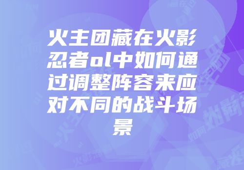 火主团藏在火影忍者ol中如何通过调整阵容来应对不同的战斗场景