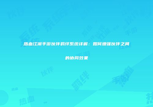 热血江湖手游伙伴羁绊系统详解:如何增强伙伴之间的协同效果