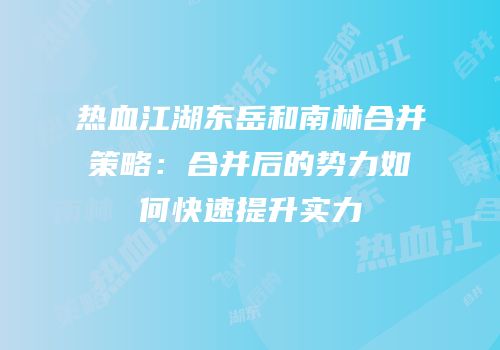 热血江湖东岳和南林合并策略：合并后的势力如何快速提升实力