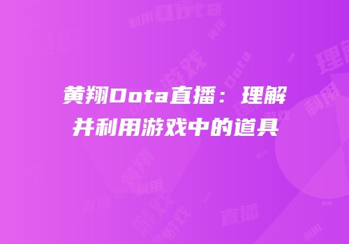 黄翔Dota直播：理解并利用游戏中的道具