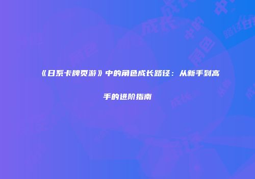 《日系卡牌页游》中的角色成长路径：从新手到高手的进阶指南