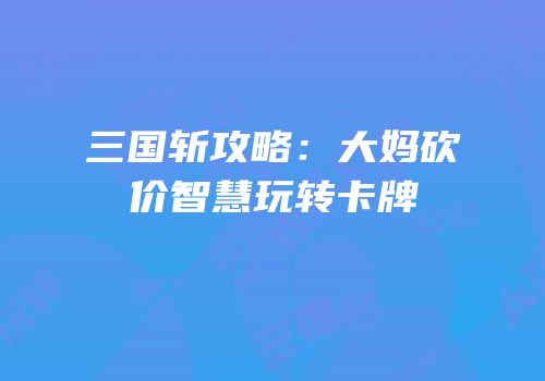 三国斩攻略：大妈砍价智慧玩转卡牌