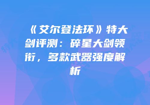 《艾尔登法环》特大剑评测：碎星大剑领衔，多款武器强度解析