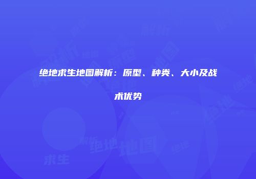 绝地求生地图解析：原型、种类、大小及战术优势