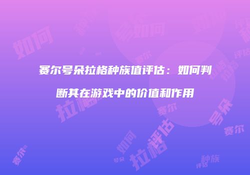 赛尔号朵拉格种族值评估:如何判断其在游戏中的价值和作用