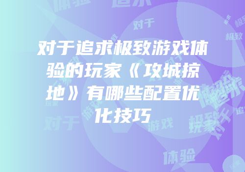 对于追求极致游戏体验的玩家《攻城掠地》有哪些配置优化技巧
