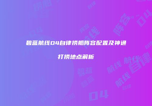 碧蓝航线D4自律捞船阵容配置及神通打捞地点解析