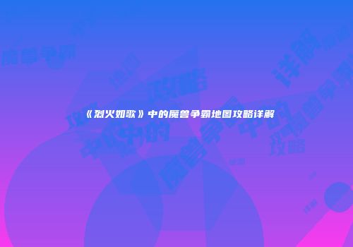 《烈火如歌》中的魔兽争霸地图攻略详解