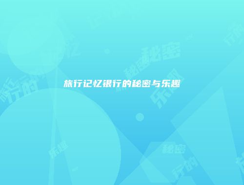 旅行记忆银行的秘密与乐趣