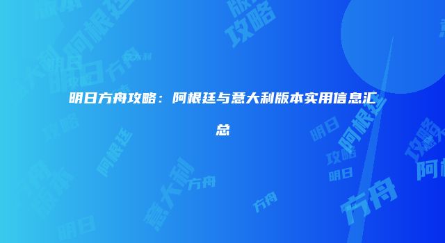 明日方舟攻略：阿根廷与意大利版本实用信息汇总