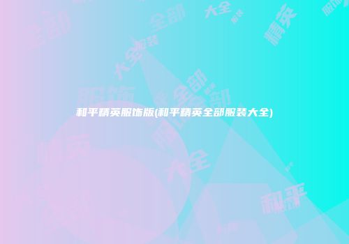 和平精英服饰版(和平精英全部服装大全)