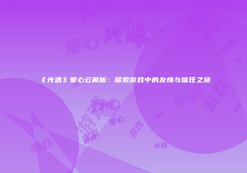 《光遇》爱心云解析：探索游戏中的友情与信任之旅
