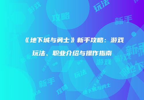 《地下城与勇士》新手攻略：游戏玩法、职业介绍与操作指南