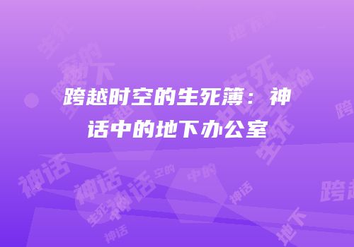 跨越时空的生死簿：神话中的地下办公室