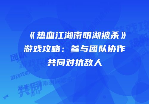 《热血江湖南明湖被杀》游戏攻略：参与团队协作共同对抗敌人