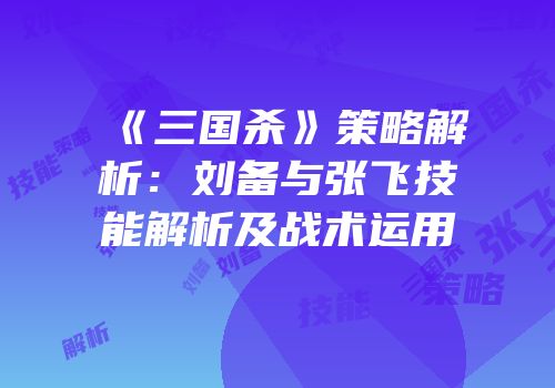《三国杀》策略解析：刘备与张飞技能解析及战术运用