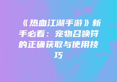 《热血江湖手游》新手必看：宠物召唤符的正确获取与使用技巧