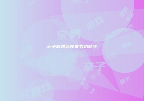 亲子游戏培养家务小能手