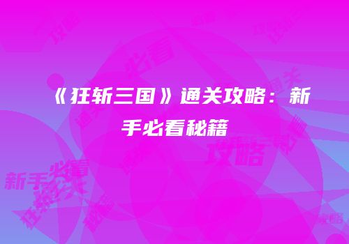 《狂斩三国》通关攻略：新手必看秘籍