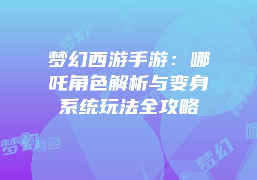 梦幻西游手游：哪吒角色解析与变身系统玩法全攻略