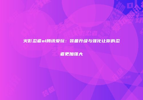 火影忍者ol腾讯爱玩：装备升级与强化让你的忍者更加强大